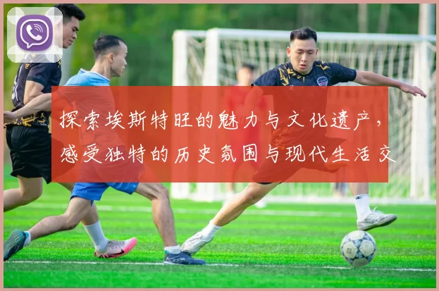 探索埃斯特旺的魅力与文化遗产，感受独特的历史氛围与现代生活交融