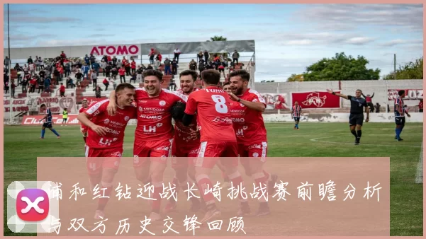 浦和红钻迎战长崎挑战赛前瞻分析与双方历史交锋回顾