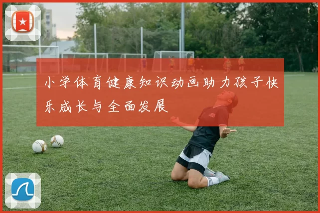 小学体育健康知识动画助力孩子快乐成长与全面发展