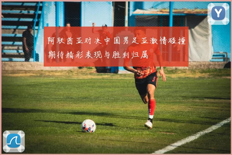 阿联酋亚对决中国男足亚激情碰撞期待精彩表现与胜利归属