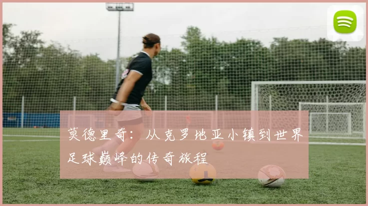 莫德里奇：从克罗地亚小镇到世界足球巅峰的传奇旅程