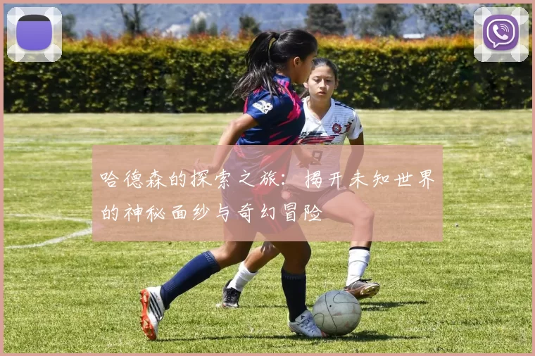 哈德森的探索之旅：揭开未知世界的神秘面纱与奇幻冒险