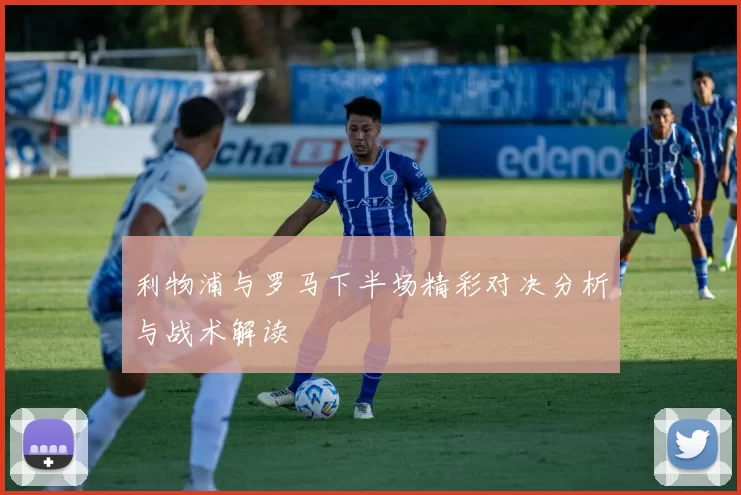 利物浦与罗马下半场精彩对决分析与战术解读