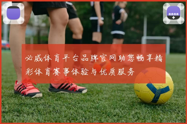 必威体育平台品牌官网助您畅享精彩体育赛事体验与优质服务