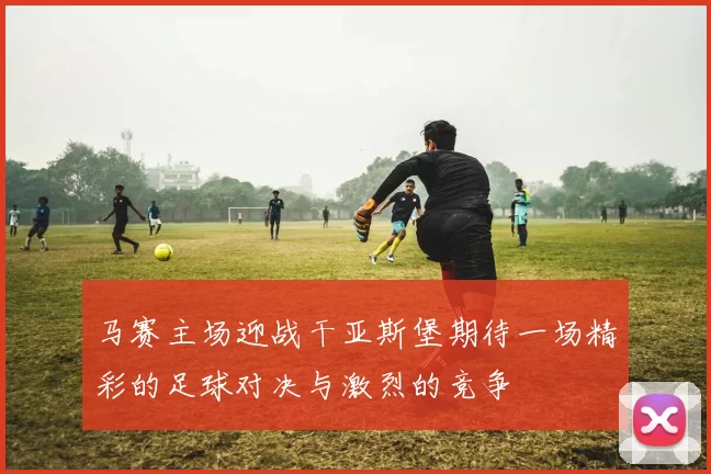 马赛主场迎战干亚斯堡期待一场精彩的足球对决与激烈的竞争