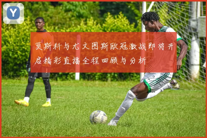 莫斯科与尤文图斯欧冠激战即将开启精彩直播全程回顾与分析