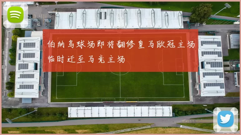 伯纳乌球场即将翻修皇马欧冠主场临时迁至马竞主场
