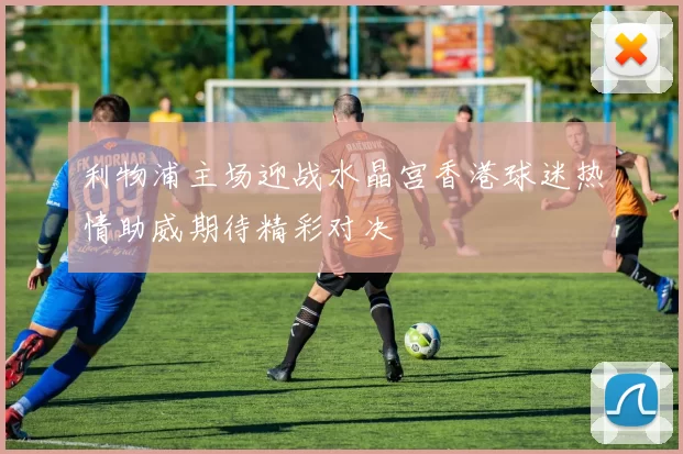 利物浦主场迎战水晶宫香港球迷热情助威期待精彩对决