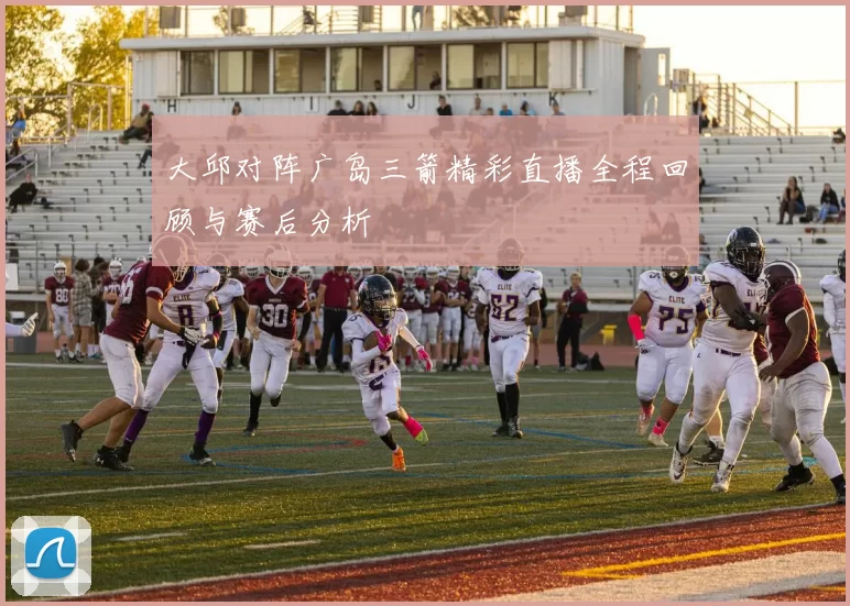 大邱对阵广岛三箭精彩直播全程回顾与赛后分析