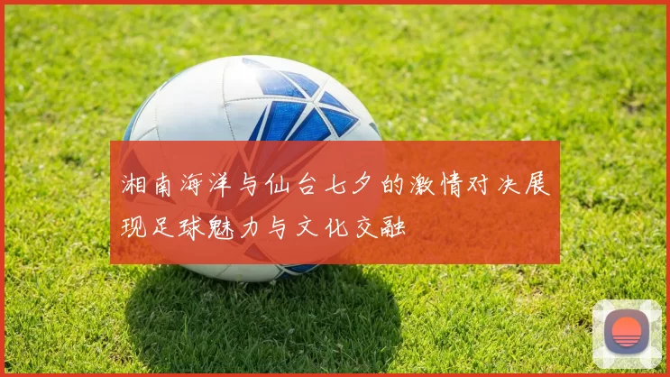 湘南海洋与仙台七夕的激情对决展现足球魅力与文化交融