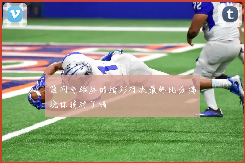 篮网与雄鹿的精彩对决最终比分揭晓你猜对了吗