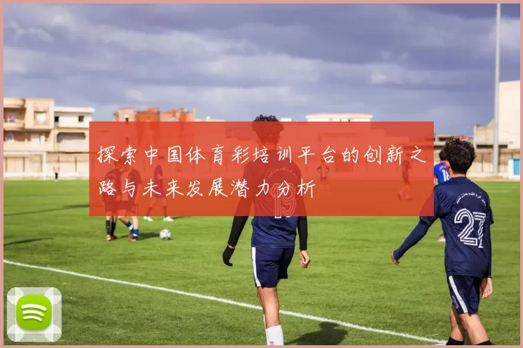 探索中国体育彩培训平台的创新之路与未来发展潜力分析