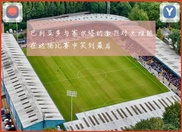 巴利亚多与塞尔塔的激烈对决谁能在这场比赛中笑到最后