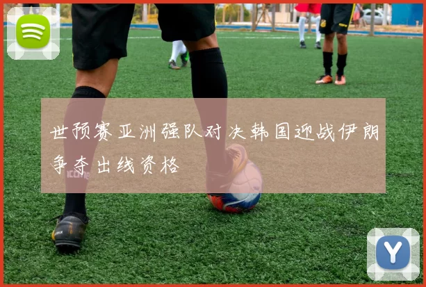 世预赛亚洲强队对决韩国迎战伊朗争夺出线资格