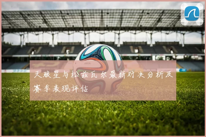 天狼星与松兹瓦尔最新对决分析及赛季表现评估
