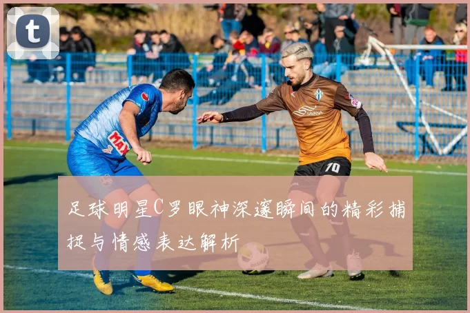 足球明星C罗眼神深邃瞬间的精彩捕捉与情感表达解析