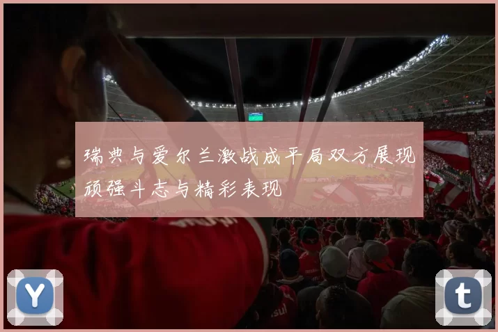 瑞典与爱尔兰激战成平局双方展现顽强斗志与精彩表现